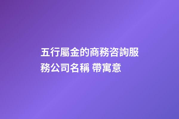 五行屬金的商務咨詢服務公司名稱 帶寓意-第1張-公司起名-玄機派